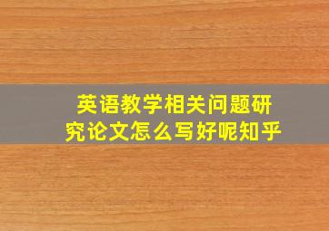 英语教学相关问题研究论文怎么写好呢知乎