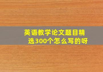 英语教学论文题目精选300个怎么写的呀