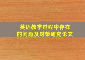 英语教学过程中存在的问题及对策研究论文