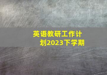 英语教研工作计划2023下学期