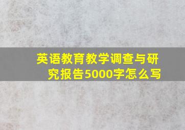 英语教育教学调查与研究报告5000字怎么写