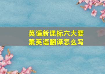 英语新课标六大要素英语翻译怎么写