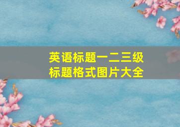 英语标题一二三级标题格式图片大全