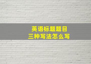 英语标题题目三种写法怎么写