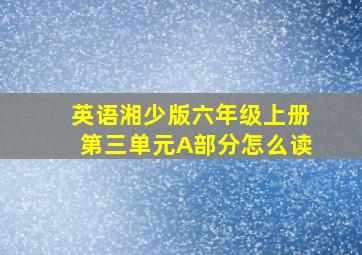 英语湘少版六年级上册第三单元A部分怎么读