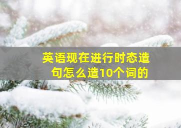 英语现在进行时态造句怎么造10个词的