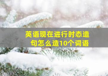 英语现在进行时态造句怎么造10个词语