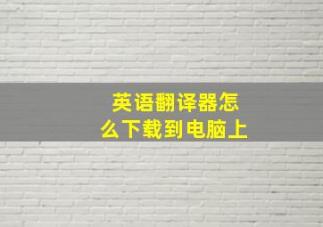 英语翻译器怎么下载到电脑上