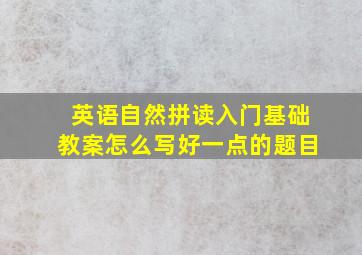 英语自然拼读入门基础教案怎么写好一点的题目