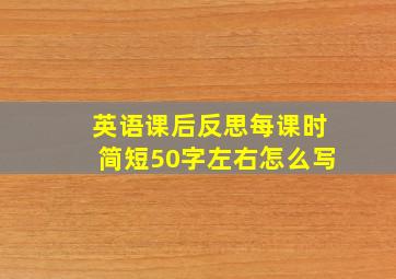 英语课后反思每课时简短50字左右怎么写