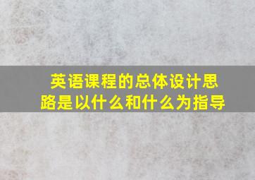 英语课程的总体设计思路是以什么和什么为指导