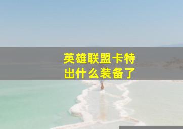 英雄联盟卡特出什么装备了