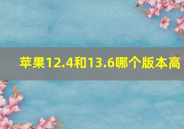 苹果12.4和13.6哪个版本高