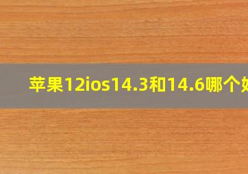 苹果12ios14.3和14.6哪个好