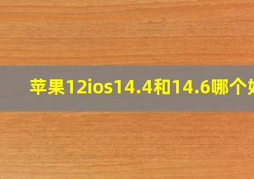 苹果12ios14.4和14.6哪个好