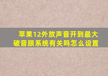 苹果12外放声音开到最大破音跟系统有关吗怎么设置