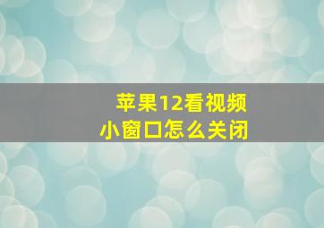 苹果12看视频小窗口怎么关闭