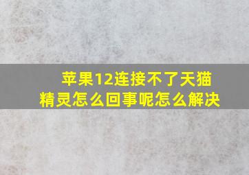 苹果12连接不了天猫精灵怎么回事呢怎么解决