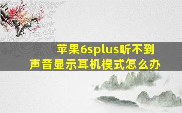 苹果6splus听不到声音显示耳机模式怎么办