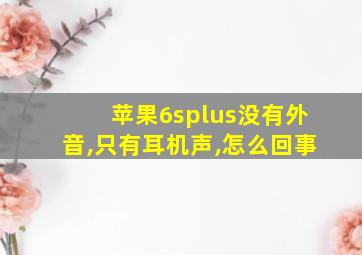 苹果6splus没有外音,只有耳机声,怎么回事