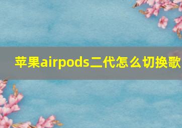 苹果airpods二代怎么切换歌