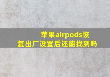 苹果airpods恢复出厂设置后还能找到吗