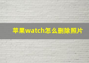 苹果watch怎么删除照片