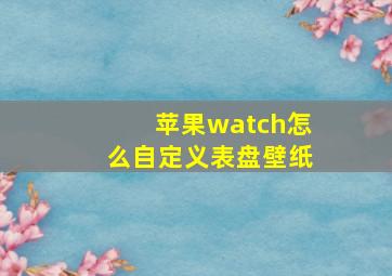 苹果watch怎么自定义表盘壁纸