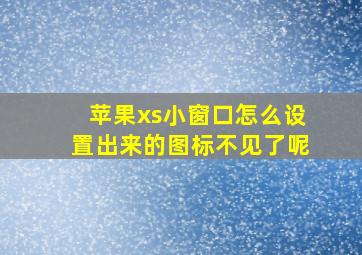 苹果xs小窗口怎么设置出来的图标不见了呢