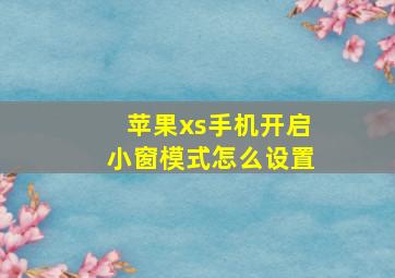 苹果xs手机开启小窗模式怎么设置