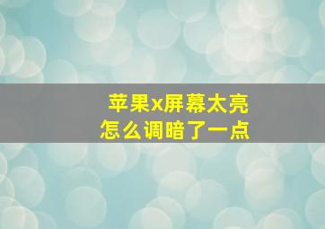 苹果x屏幕太亮怎么调暗了一点