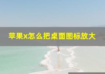 苹果x怎么把桌面图标放大