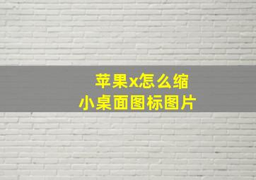 苹果x怎么缩小桌面图标图片