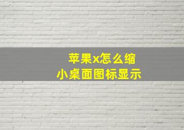 苹果x怎么缩小桌面图标显示