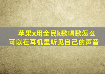 苹果x用全民k歌唱歌怎么可以在耳机里听见自己的声音