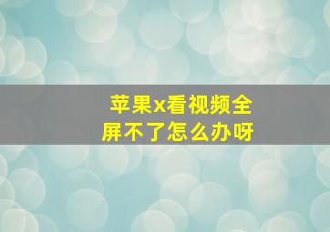 苹果x看视频全屏不了怎么办呀