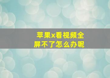 苹果x看视频全屏不了怎么办呢