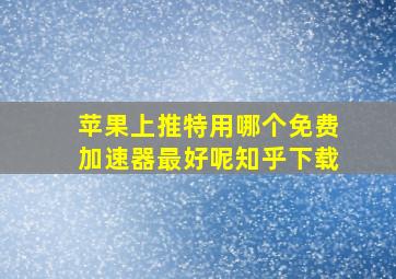 苹果上推特用哪个免费加速器最好呢知乎下载