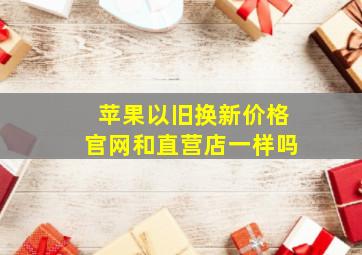 苹果以旧换新价格官网和直营店一样吗