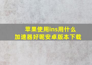 苹果使用ins用什么加速器好呢安卓版本下载