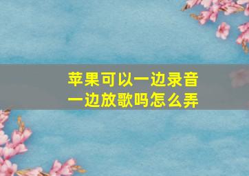 苹果可以一边录音一边放歌吗怎么弄