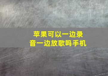 苹果可以一边录音一边放歌吗手机