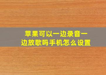 苹果可以一边录音一边放歌吗手机怎么设置