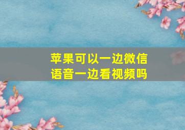 苹果可以一边微信语音一边看视频吗