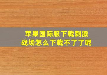 苹果国际服下载刺激战场怎么下载不了了呢