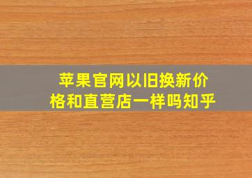 苹果官网以旧换新价格和直营店一样吗知乎