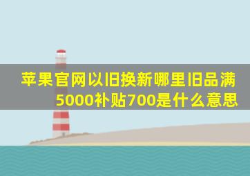 苹果官网以旧换新哪里旧品满5000补贴700是什么意思