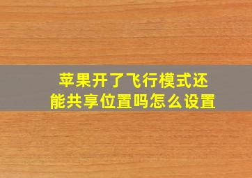 苹果开了飞行模式还能共享位置吗怎么设置