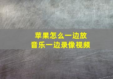 苹果怎么一边放音乐一边录像视频