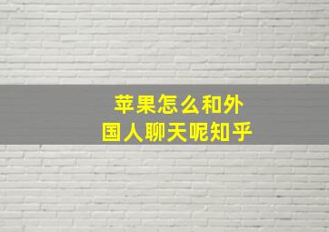 苹果怎么和外国人聊天呢知乎